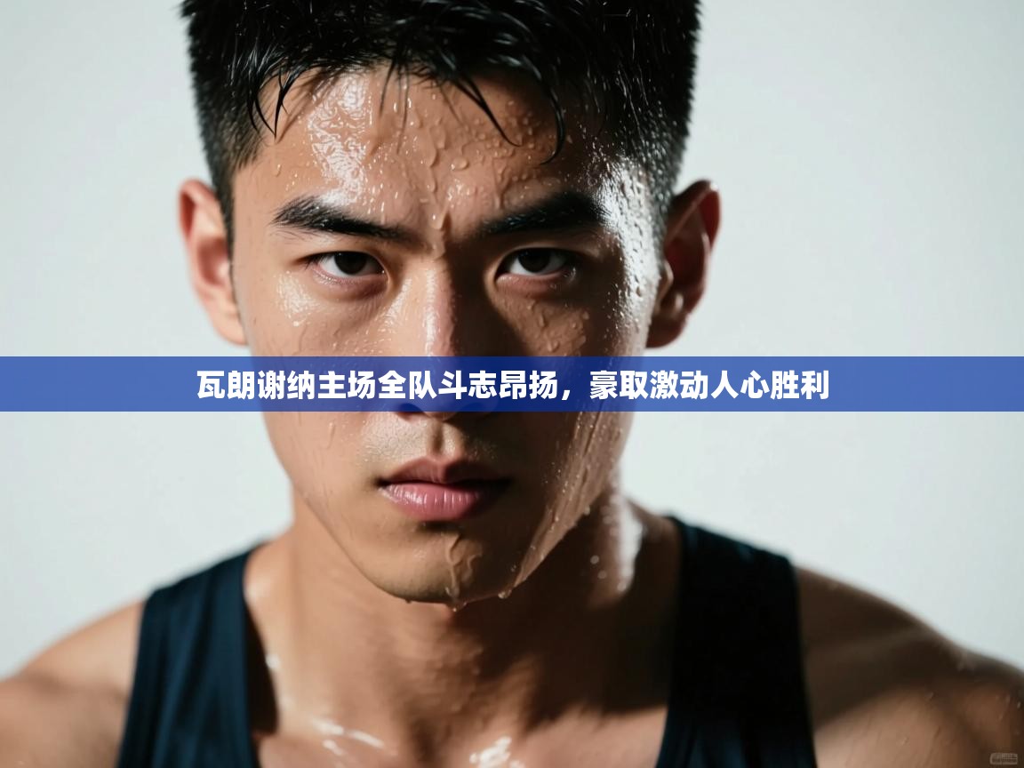 瓦朗谢纳主场全队斗志昂扬，豪取激动人心胜利